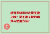 感冒发烧可以吃灵芝孢子粉？灵芝孢子粉的功效与使用方法？