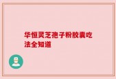 华恒灵芝孢子粉胶囊吃法全知道