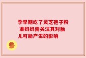 孕早期吃了灵芝孢子粉 准妈妈需关注其对胎儿可能产生的影响