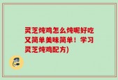 灵芝炖鸡怎么炖呢好吃又简单美味简单！学习灵芝炖鸡配方)