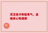 灵芝孢子粉驱寒气，温暖身心助健康