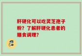 肝硬化可以吃灵芝孢子粉？了解肝硬化患者的膳食调理？