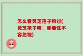 怎么看灵芝孢子粉过(灵芝孢子粉：重要性不容忽视)