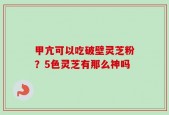 甲亢可以吃破壁灵芝粉？5色灵芝有那么神吗