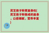 灵芝孢子粉煮面条吃(灵芝孢子粉做成的面条，口感细腻，营养丰富)