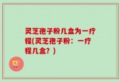 灵芝孢子粉几盒为一疗程(灵芝孢子粉：一疗程几盒？)