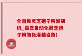 全自动灵芝孢子粉灌装机_高效自动化灵芝孢子粉智能灌装设备)