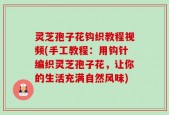 灵芝孢子花钩织教程视频(手工教程：用钩针编织灵芝孢子花，让你的生活充满自然风味)