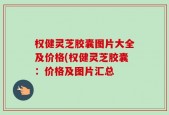 权健灵芝胶囊图片大全及价格(权健灵芝胶囊：价格及图片汇总