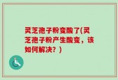 灵芝孢子粉变酸了(灵芝孢子粉产生酸变，该如何解决？)