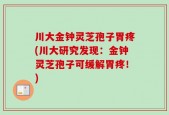 川大金钟灵芝孢子胃疼(川大研究发现：金钟灵芝孢子可缓解胃疼！)
