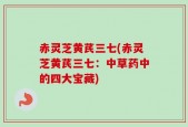 赤灵芝黄芪三七(赤灵芝黄芪三七：中草药中的四大宝藏)