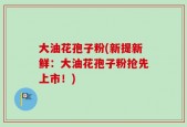 大油花孢子粉(新提新鲜：大油花孢子粉抢先上市！)