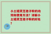 小土妞灵芝孢子粉的功效和使用方法？详解小土妞灵芝孢子粉的好处？