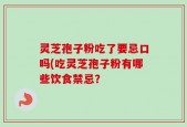 灵芝孢子粉吃了要忌口吗(吃灵芝孢子粉有哪些饮食禁忌？