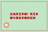 云南灵芝多糖？灵芝多糖与香菇多糖的区别