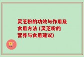 灵芝粉的功效与作用及食用方法 (灵芝粉的营养与食用建议)