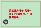 灵芝健身搭子(灵芝+健身=完美组合，打造强健体魄)