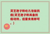 灵芝孢子粉吃几包能抗癌(灵芝孢子粉具备抗癌功效，适量食用即可。)