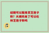 经期可以服用灵芝孢子粉？大姨妈来了可以吃林芝孢子粉吗