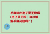 手麻能吃孢子灵芝粉吗(孢子灵芝粉：可以缓解手麻问题吗？)
