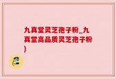 九真堂灵芝孢子粉_九真堂高品质灵芝孢子粉)