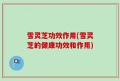 雪灵芝功效作用(雪灵芝的健康功效和作用)