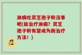 淋病吃灵芝孢子粉没事吧(能治疗淋病？灵芝孢子粉有望成为新治疗方法！)