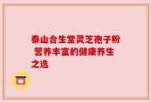 泰山合生堂灵芝孢子粉 营养丰富的健康养生之选