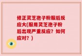 修正灵芝孢子粉服后反应大(服用灵芝孢子粉后出现严重反应？如何应对？)