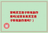 常喝灵芝孢子粉有副作用吗(经常食用灵芝孢子粉有副作用吗？)
