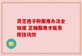 灵芝孢子粉服用办法全知道 正确服用才能发挥佳功效