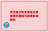 灵芝孢子粉食用后大便变黑的原因与健康影响解析