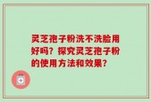 灵芝孢子粉洗不洗脸用好吗？探究灵芝孢子粉的使用方法和效果？