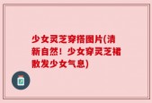 少女灵芝穿搭图片(清新自然！少女穿灵芝裙散发少女气息)