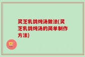 灵芝乳鸽炖汤做法(灵芝乳鸽炖汤的简单制作方法)