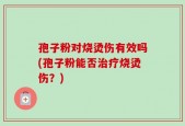孢子粉对烧烫伤有效吗(孢子粉能否治疗烧烫伤？)