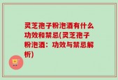 灵芝孢子粉泡酒有什么功效和禁忌(灵芝孢子粉泡酒：功效与禁忌解析)