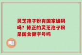 灵芝孢子粉有国家编码吗？修正的灵芝孢子粉是国食健字号吗