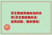 灵芝黄精煲瘦肉汤的功效(灵芝黄精瘦肉汤：滋阴润肺，强身健体)