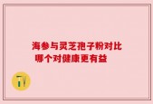 海参与灵芝孢子粉对比 哪个对健康更有益