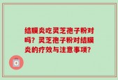 结膜炎吃灵芝孢子粉对吗？灵芝孢子粉对结膜炎的疗效与注意事项？