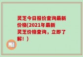 灵芝今日报价查询最新价格(2021年最新灵芝价格查询，立即了解！)