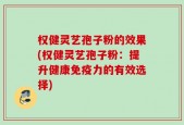 权健灵艺孢子粉的效果(权健灵艺孢子粉：提升健康免疫力的有效选择)