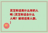 灵芝粉适用什么样的人喝 (灵芝粉适合什么人喝？解读适用人群。)