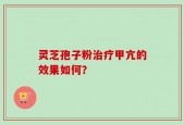 灵芝孢子粉治疗甲亢的效果如何？