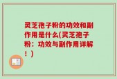 灵芝孢子粉的功效和副作用是什么(灵芝孢子粉：功效与副作用详解！)