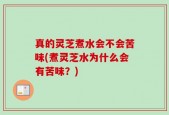 真的灵芝煮水会不会苦味(煮灵芝水为什么会有苦味？)
