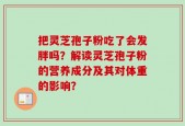 把灵芝孢子粉吃了会发胖吗？解读灵芝孢子粉的营养成分及其对体重的影响？