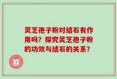 灵芝孢子粉对结石有作用吗？探究灵芝孢子粉的功效与结石的关系？